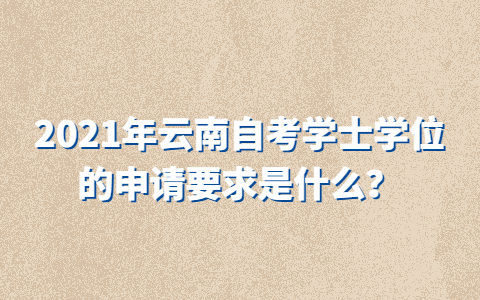 2021年云南自考学士学位的申请要求是什么？