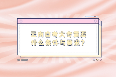 云南自考大专需要什么条件与要求？