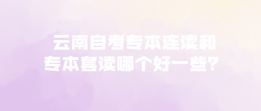 云南自考专本连读和专科和本科一起读哪个好一些？