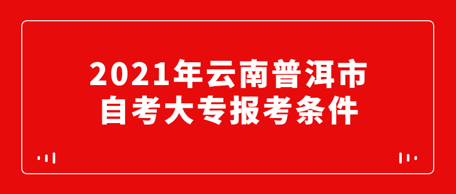 2021年云南普洱市自考大专报考条件