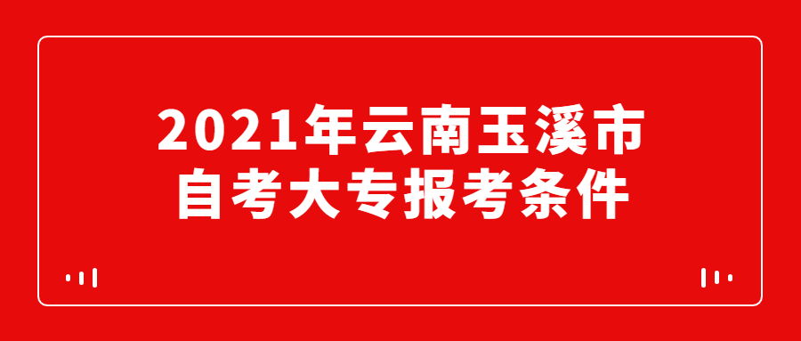 2021年云南玉溪市自考大专报考条件