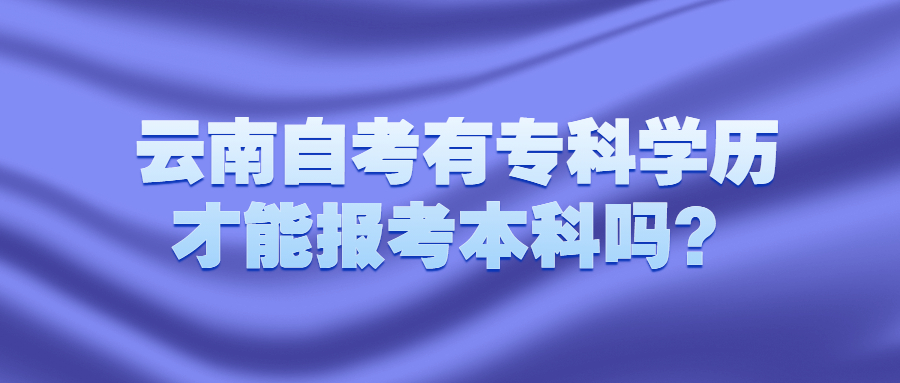 云南自考有专科学历才能报考本科吗？