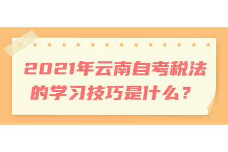 2021年云南自考税法的学习技巧是什么？