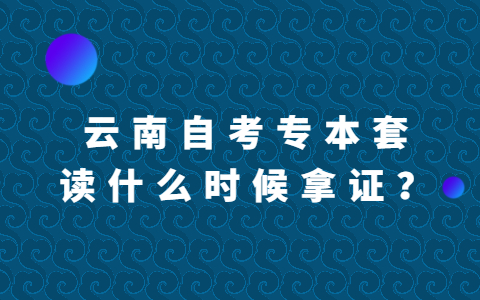 云南自考专科和本科一起读什么时候拿证？