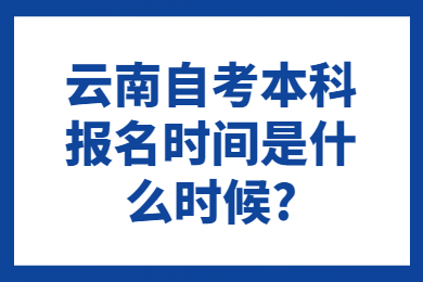云南自考本科报名时间是什么时候?
