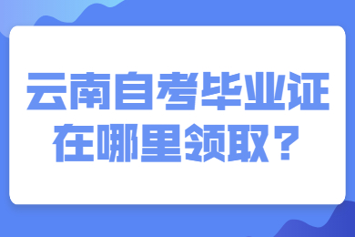 云南自考毕业证在哪里领取?