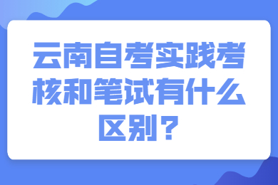 云南自考实践考核和笔试有什么区别?