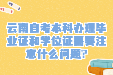云南自考本科办理毕业证和学位证需要注意什么问题?