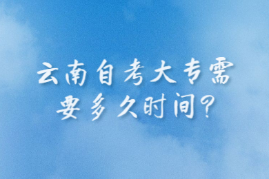 云南自考大专需要多久时间?