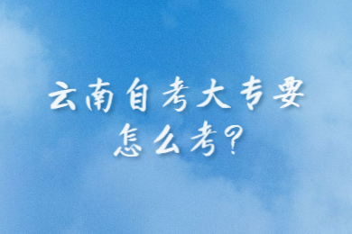 云南自考大专要怎么考?