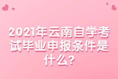 2021年云南自学考试毕业申报条件是什么?