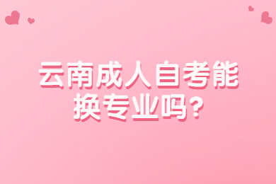 云南成人自考能换专业吗?