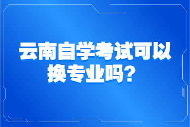 云南自学考试可以换专业吗？