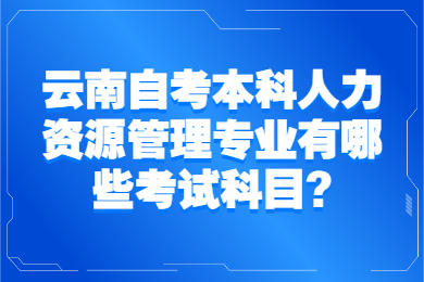 云南自考本科人力资源管理专业有哪些考试科目?