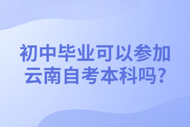初中毕业可以参加云南自考本科吗?