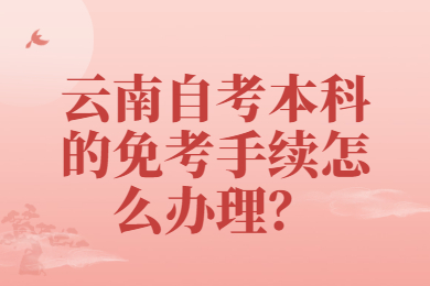 云南自考本科的免考手续怎么办理？