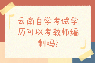 云南自学考试学历可以考教师编制吗?