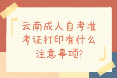 云南成人自考准考证打印有什么注意事项?