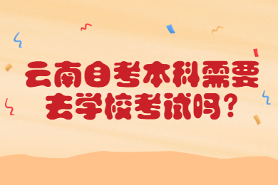 云南自考本科需要去学校考试吗?