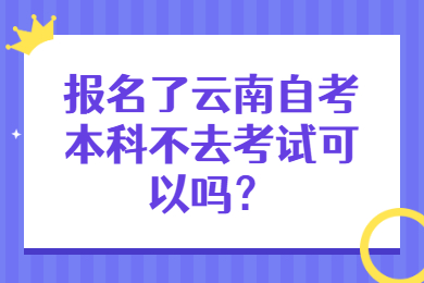 报名了云南自考本科不去考试可以吗？