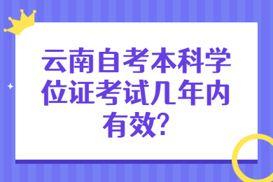 云南自考本科学位证考试几年内有效?