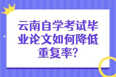 云南自学考试毕业论文如何降低重复率?