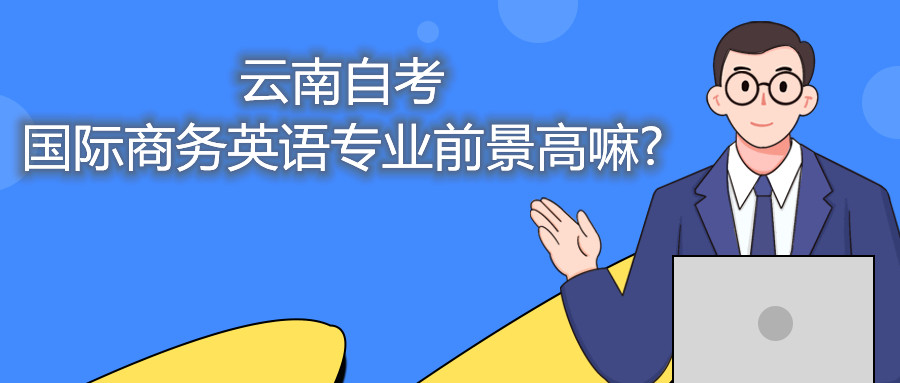云南自考国际商务英语专业前景高嘛?